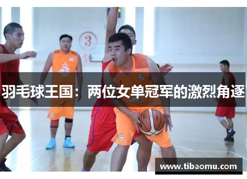 羽毛球王国：两位女单冠军的激烈角逐