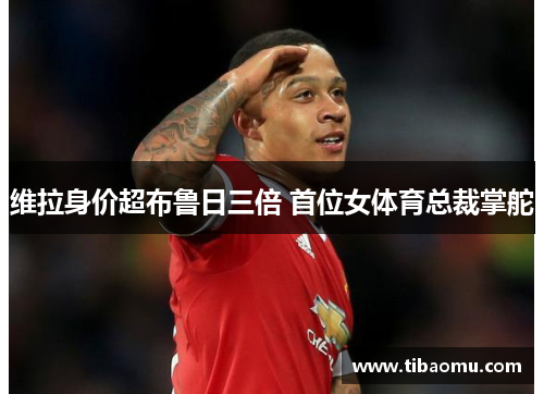 维拉身价超布鲁日三倍 首位女体育总裁掌舵